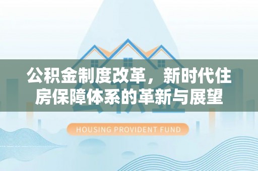 巫溪公积金制度改革，新时代住房保障体系的革新与展望