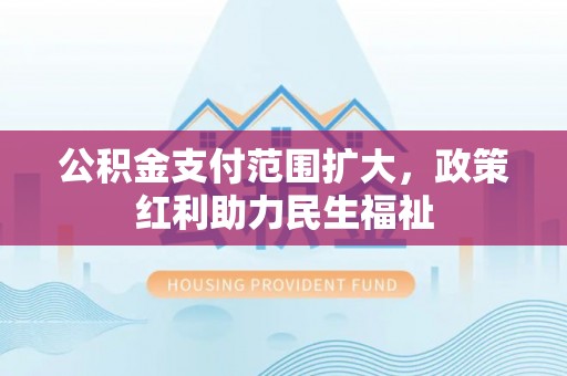 巫溪公积金支付范围扩大，政策红利助力民生福祉