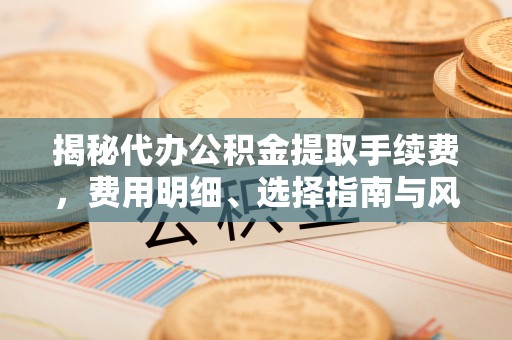 巫溪揭秘代办公积金提取手续费，费用明细、选择指南与风险防范