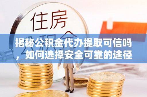 巫溪揭秘公积金代办提取可信吗，如何选择安全可靠的途径