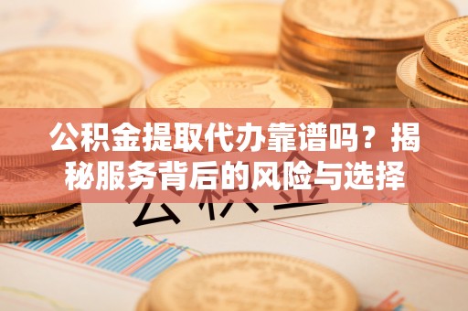 巫溪公积金提取代办靠谱吗？揭秘服务背后的风险与选择