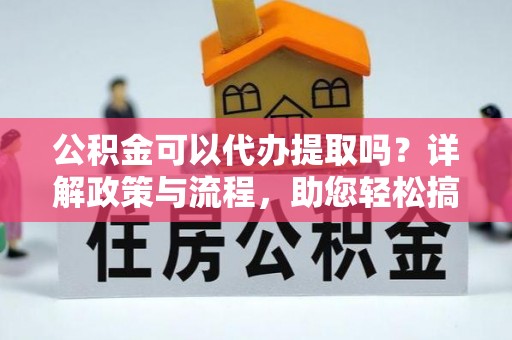 巫溪公积金可以代办提取吗？详解政策与流程，助您轻松搞定！