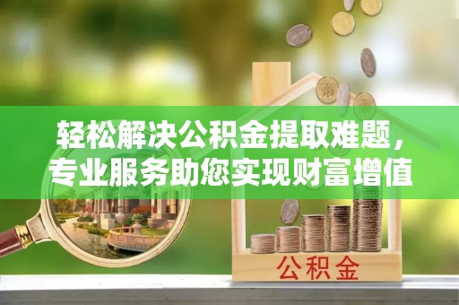 巫溪轻松解决公积金提取难题，专业服务助您实现财富增值——代办公积金提取