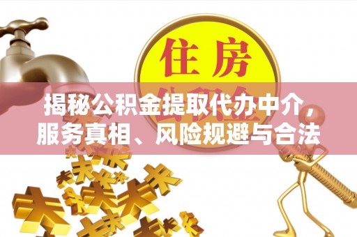 巫溪揭秘公积金提取代办中介，服务真相、风险规避与合法途径