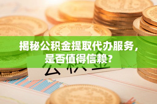 巫溪揭秘公积金提取代办服务，是否值得信赖？