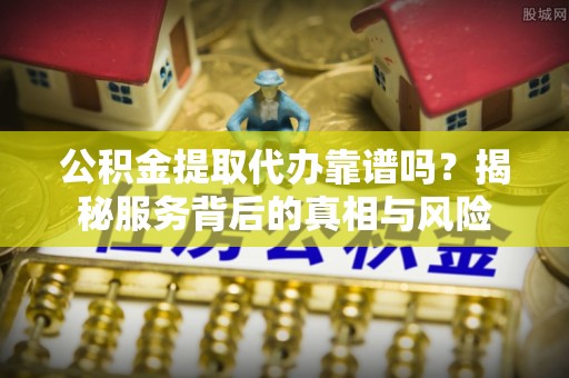 巫溪公积金提取代办靠谱吗？揭秘服务背后的真相与风险