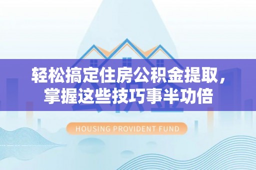 巫溪轻松搞定住房公积金提取，掌握这些技巧事半功倍