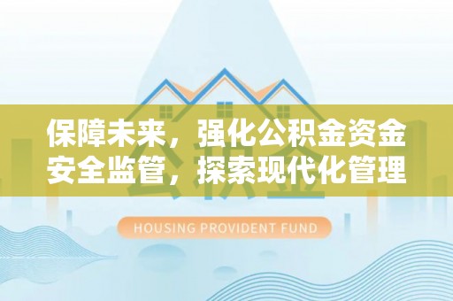 巫溪保障未来，强化公积金资金安全监管，探索现代化管理新路径