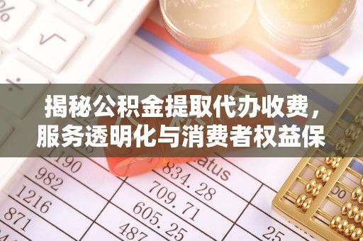 巫溪揭秘公积金提取代办收费，服务透明化与消费者权益保障