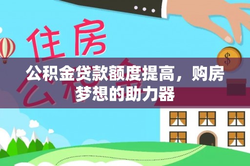 巫溪公积金贷款额度提高，购房梦想的助力器