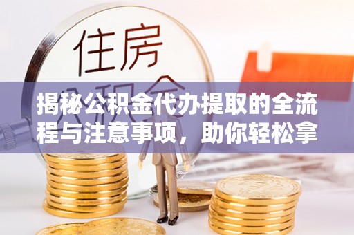 巫溪揭秘公积金代办提取的全流程与注意事项，助你轻松拿回属于自己的钱