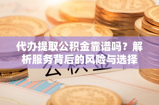 巫溪代办提取公积金靠谱吗？解析服务背后的风险与选择