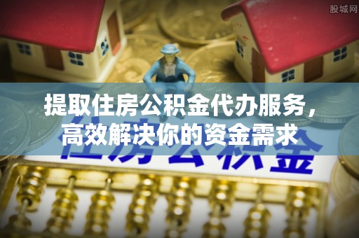 巫溪提取住房公积金代办服务，高效解决你的资金需求