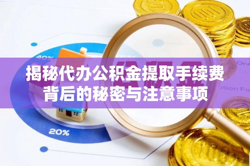 巫溪揭秘代办公积金提取手续费背后的秘密与注意事项