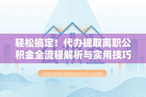 巫溪轻松搞定！代办提取离职公积金全流程解析与实用技巧