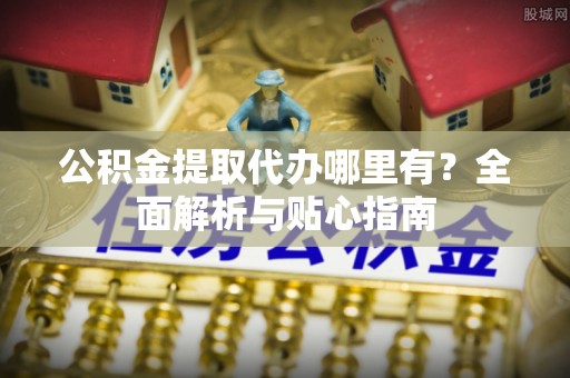 巫溪公积金提取代办哪里有？全面解析与贴心指南