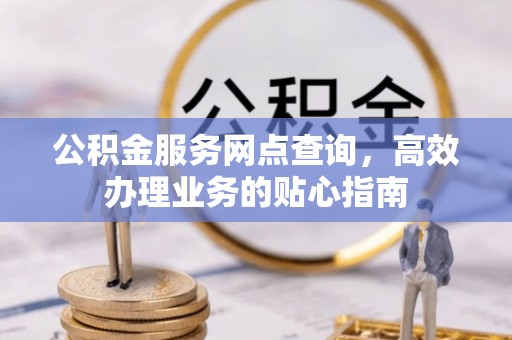 巫溪公积金服务网点查询，高效办理业务的贴心指南