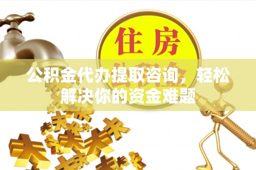 巫溪公积金代办提取咨询，轻松解决你的资金难题