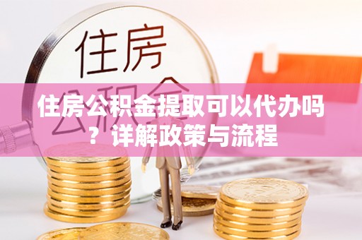 巫溪住房公积金提取可以代办吗？详解政策与流程