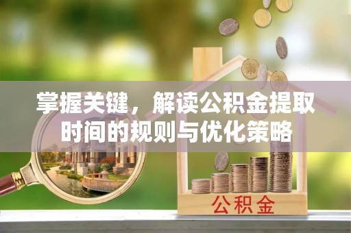 巫溪掌握关键，解读公积金提取时间的规则与优化策略