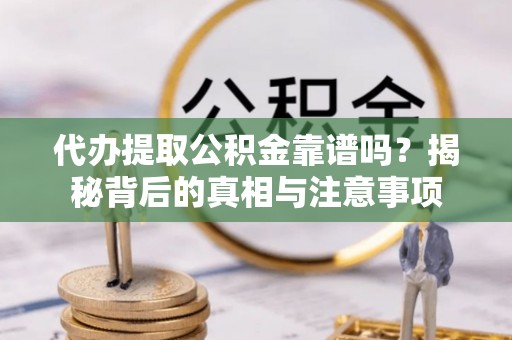 巫溪代办提取公积金靠谱吗？揭秘背后的真相与注意事项