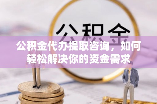巫溪公积金代办提取咨询，如何轻松解决你的资金需求
