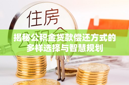 巫溪揭秘公积金贷款偿还方式的多样选择与智慧规划