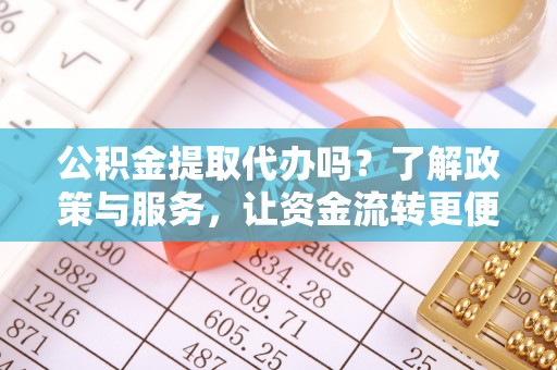 巫溪公积金提取代办吗？了解政策与服务，让资金流转更便捷