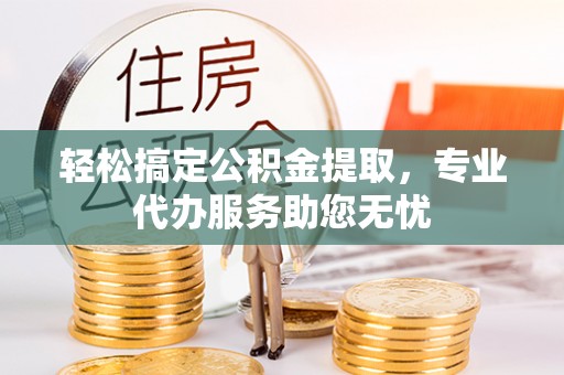 巫溪轻松搞定公积金提取，专业代办服务助您无忧