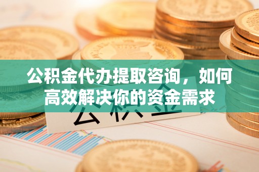 巫溪公积金代办提取咨询，如何高效解决你的资金需求