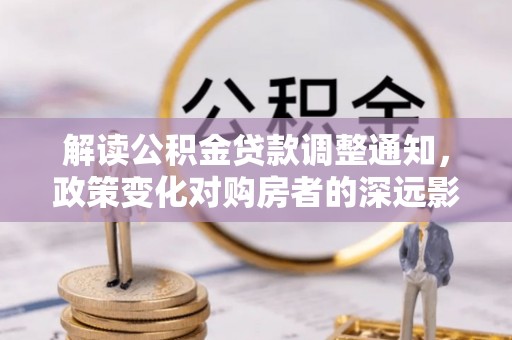 巫溪解读公积金贷款调整通知，政策变化对购房者的深远影响