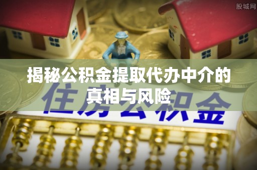 巫溪揭秘公积金提取代办中介的真相与风险