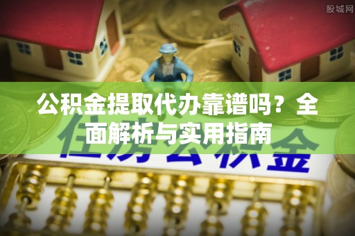 巫溪公积金提取代办靠谱吗？全面解析与实用指南