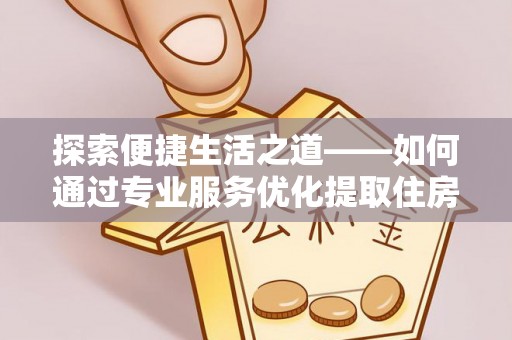 巫溪探索便捷生活之道——如何通过专业服务优化提取住房公积金代办体验