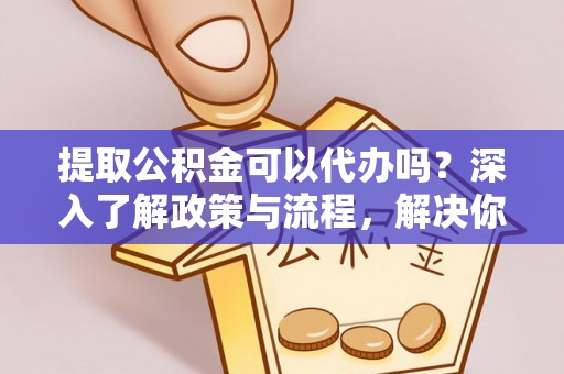 巫溪提取公积金可以代办吗？深入了解政策与流程，解决你的疑问