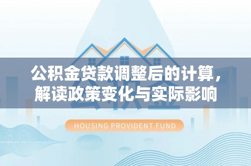 巫溪公积金贷款调整后的计算，解读政策变化与实际影响