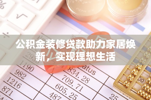 巫溪公积金装修贷款助力家居焕新，实现理想生活