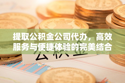 巫溪提取公积金公司代办，高效服务与便捷体验的完美结合
