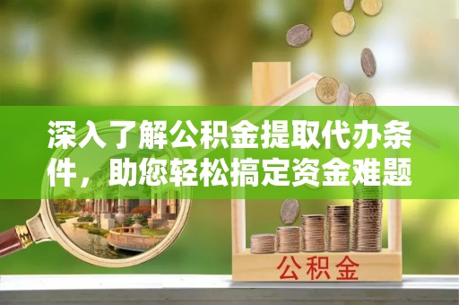巫溪深入了解公积金提取代办条件，助您轻松搞定资金难题