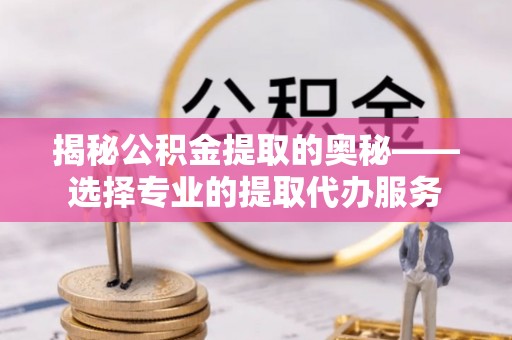 巫溪揭秘公积金提取的奥秘——选择专业的提取代办服务