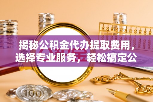 巫溪揭秘公积金代办提取费用，选择专业服务，轻松搞定公积金提取