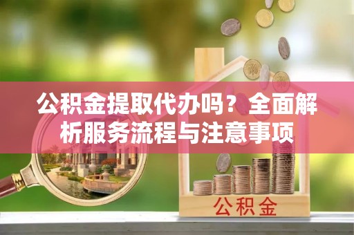 巫溪公积金提取代办吗？全面解析服务流程与注意事项