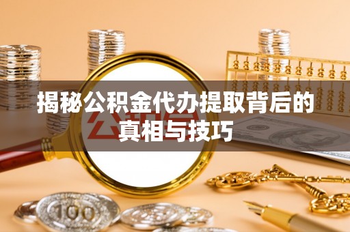 巫溪揭秘公积金代办提取背后的真相与技巧
