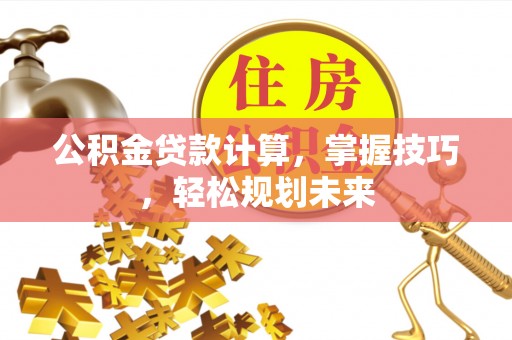巫溪公积金贷款计算，掌握技巧，轻松规划未来