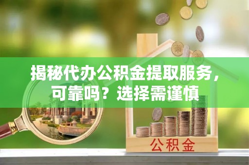巫溪揭秘代办公积金提取服务，可靠吗？选择需谨慎