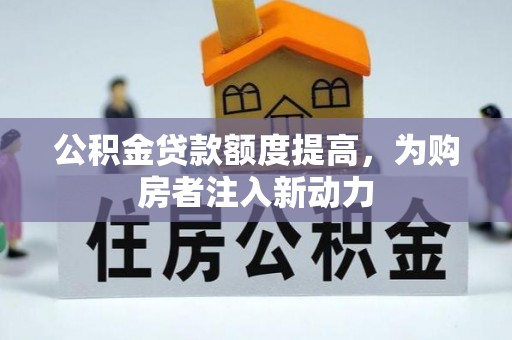 巫溪公积金贷款额度提高，为购房者注入新动力