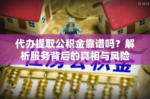 巫溪代办提取公积金靠谱吗？解析服务背后的真相与风险
