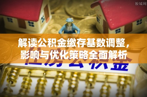 巫溪解读公积金缴存基数调整，影响与优化策略全面解析