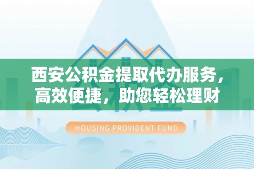 巫溪西安公积金提取代办服务，高效便捷，助您轻松理财