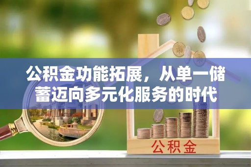 巫溪公积金功能拓展，从单一储蓄迈向多元化服务的时代